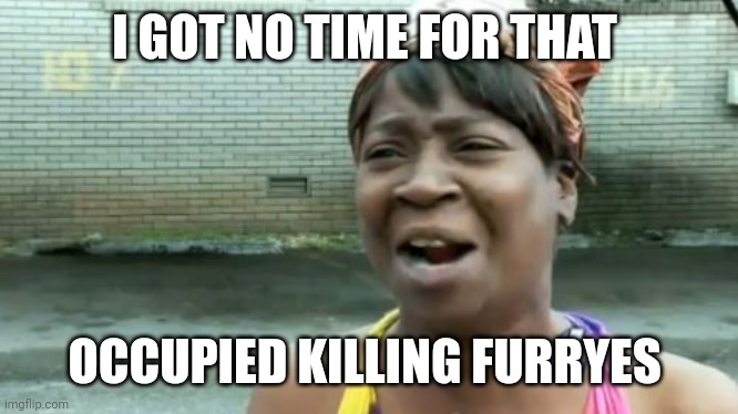 Ain't Nobody Got Time For That Meme | I GOT NO TIME FOR THAT OCCUPIED KILLING FURRYES | image tagged in memes,ain't nobody got time for that | made w/ Imgflip meme maker