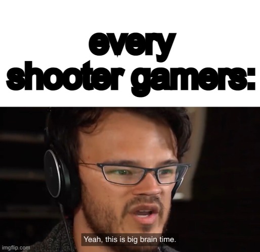 Yeah, this is big brain time | every shooter gamers: | image tagged in yeah this is big brain time | made w/ Imgflip meme maker