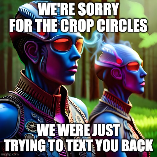 Aliens | WE'RE SORRY FOR THE CROP CIRCLES; WE WERE JUST TRYING TO TEXT YOU BACK | image tagged in ufo,ufos,extraterrestrial | made w/ Imgflip meme maker