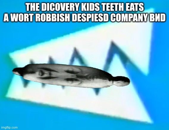 discovery kids | THE DICOVERY KIDS TEETH EATS A WORT ROBBISH DESPIESD COMPANY ВИD | image tagged in discovery kids | made w/ Imgflip meme maker