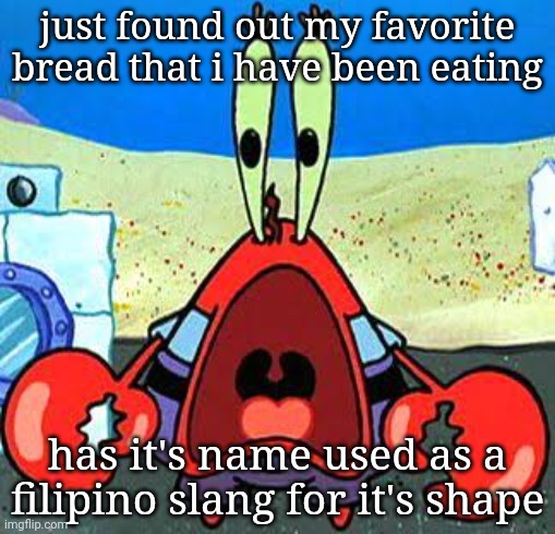 thank god i only eat the elongated one | just found out my favorite bread that i have been eating; has it's name used as a filipino slang for it's shape | image tagged in mr krabs wide mouth | made w/ Imgflip meme maker