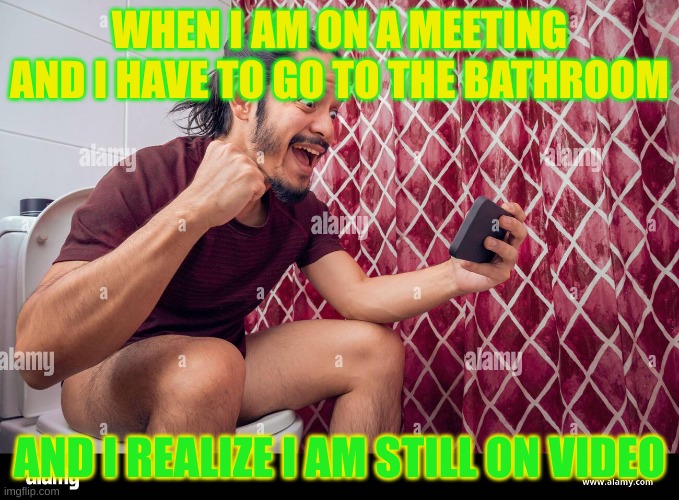 bathroom | WHEN I AM ON A MEETING AND I HAVE TO GO TO THE BATHROOM; AND I REALIZE I AM STILL ON VIDEO | image tagged in funny,fyp | made w/ Imgflip meme maker