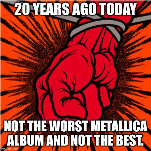20 YEARS AGO TODAY; NOT THE WORST METALLICA ALBUM AND NOT THE BEST. | made w/ Imgflip meme maker
