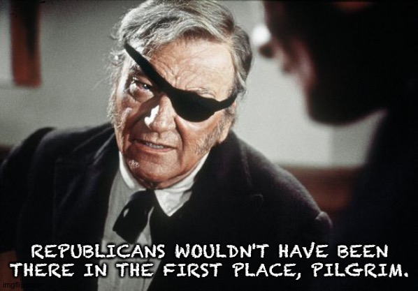 John Wayne | REPUBLICANS WOULDN'T HAVE BEEN THERE IN THE FIRST PLACE, PILGRIM. | image tagged in john wayne | made w/ Imgflip meme maker