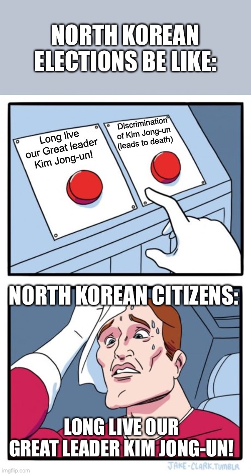 NORTH KOREAN ELECTIONS BE LIKE | NORTH KOREAN ELECTIONS BE LIKE:; Discrimination of Kim Jong-un (leads to death); Long live our Great leader Kim Jong-un! NORTH KOREAN CITIZENS:; LONG LIVE OUR GREAT LEADER KIM JONG-UN! | image tagged in memes,two buttons,north korea,kim jong un | made w/ Imgflip meme maker