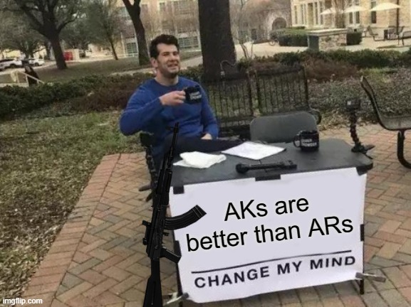 You could drown an AK in mud for 10 minutes and it would operate fine, but a tiny bit of sand gets into an AR chamber and it jam | AKs are better than ARs | image tagged in memes,change my mind | made w/ Imgflip meme maker