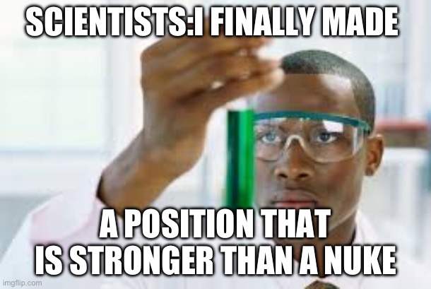 FINALLY | SCIENTISTS:I FINALLY MADE; A POSITION THAT IS STRONGER THAN A NUKE | image tagged in finally | made w/ Imgflip meme maker