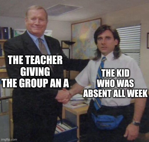 the office congratulations | THE TEACHER GIVING THE GROUP AN A; THE KID WHO WAS ABSENT ALL WEEK | image tagged in the office congratulations | made w/ Imgflip meme maker