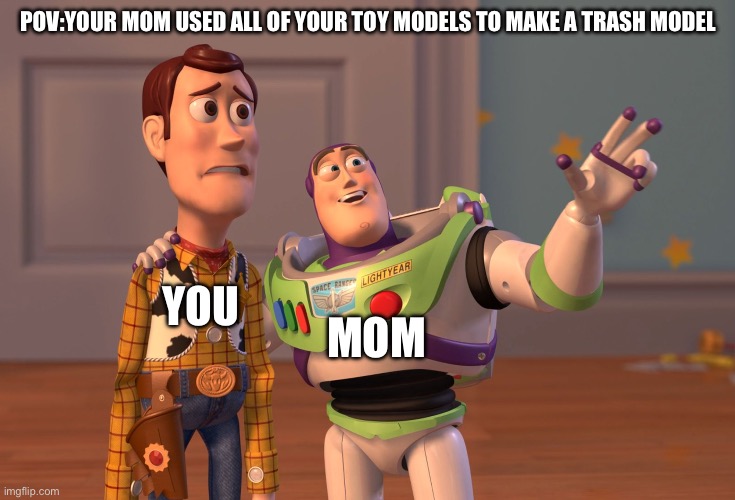 X, X Everywhere Meme | POV:YOUR MOM USED ALL OF YOUR TOY MODELS TO MAKE A TRASH MODEL; MOM; YOU | image tagged in memes,x x everywhere | made w/ Imgflip meme maker