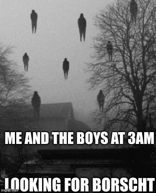 Me and the boys at 3 AM | ME AND THE BOYS AT 3AM; LOOKING FOR BORSCHT | image tagged in me and the boys at 3 am | made w/ Imgflip meme maker