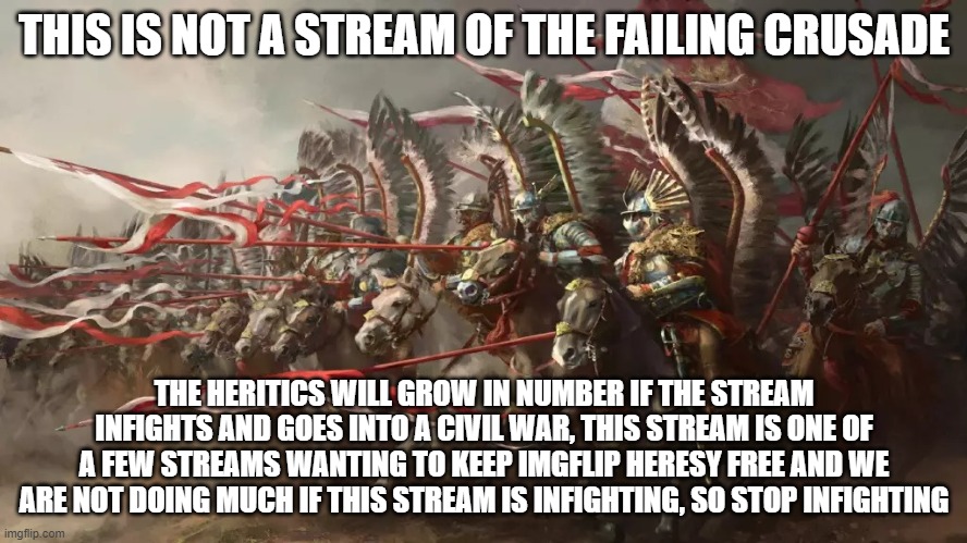 N infighting | THIS IS NOT A STREAM OF THE FAILING CRUSADE; THE HERITICS WILL GROW IN NUMBER IF THE STREAM INFIGHTS AND GOES INTO A CIVIL WAR, THIS STREAM IS ONE OF A FEW STREAMS WANTING TO KEEP IMGFLIP HERESY FREE AND WE ARE NOT DOING MUCH IF THIS STREAM IS INFIGHTING, SO STOP INFIGHTING | image tagged in winged hussars | made w/ Imgflip meme maker