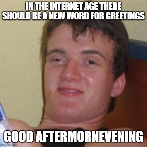 High/Drunk guy | IN THE INTERNET AGE THERE SHOULD BE A NEW WORD FOR GREETINGS; GOOD AFTERMORNEVENING | image tagged in high/drunk guy,AdviceAnimals | made w/ Imgflip meme maker