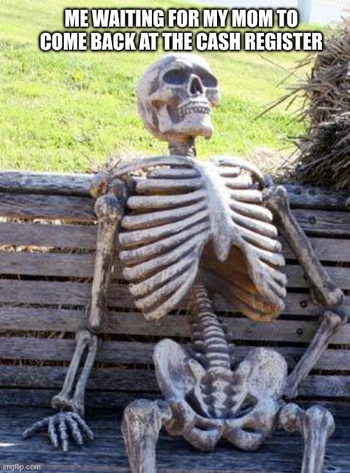 Relatable | ME WAITING FOR MY MOM TO COME BACK AT THE CASH REGISTER | image tagged in memes,waiting skeleton | made w/ Imgflip meme maker