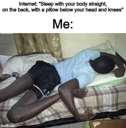 I searched this up yesterday, fell asleep in the internet-intended way, and woke up in the weirdest of positions XD | Internet: "Sleep with your body straight, on the back, with a pillow below your head and knees"; Me: | image tagged in sleep,relatable | made w/ Imgflip meme maker