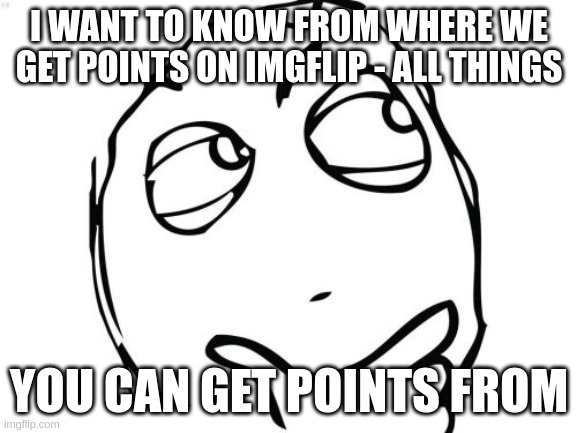 Question about ImgFlip | I WANT TO KNOW FROM WHERE WE GET POINTS ON IMGFLIP - ALL THINGS; YOU CAN GET POINTS FROM | image tagged in memes,question rage face | made w/ Imgflip meme maker