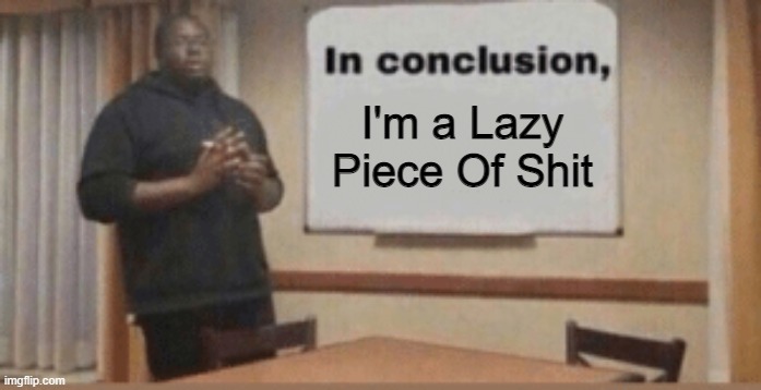In conclusion I'm lazy | I'm a Lazy Piece Of Shit | image tagged in in conclusion | made w/ Imgflip meme maker