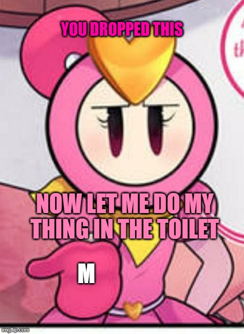 You dropped this (Pretty Bomber) | M NOW LET ME DO MY THING IN THE TOILET | image tagged in you dropped this pretty bomber | made w/ Imgflip meme maker