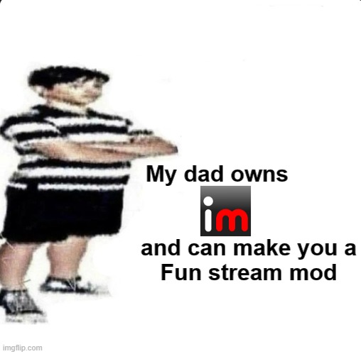 . | My dad owns          
 
 
and can make you a Fun stream mod | image tagged in shut up my dad works for | made w/ Imgflip meme maker