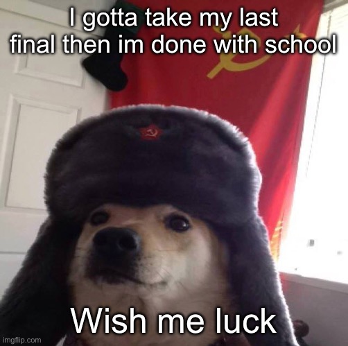 communism dog | I gotta take my last final then im done with school; Wish me luck | image tagged in communism dog | made w/ Imgflip meme maker