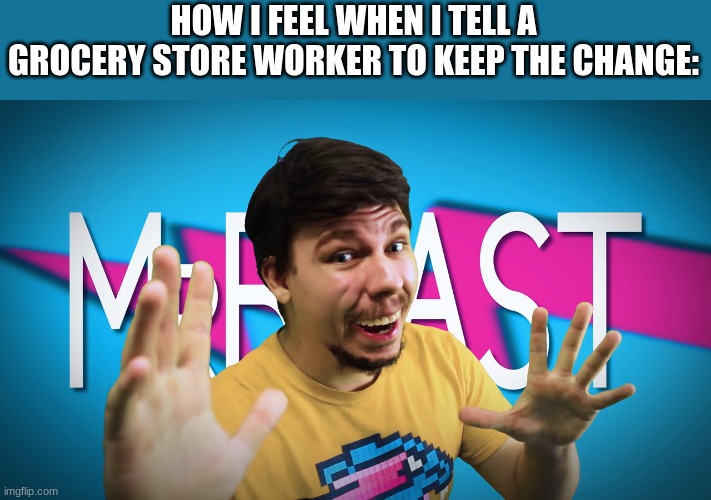 mr beast | HOW I FEEL WHEN I TELL A GROCERY STORE WORKER TO KEEP THE CHANGE: | image tagged in fake mrbeast | made w/ Imgflip meme maker