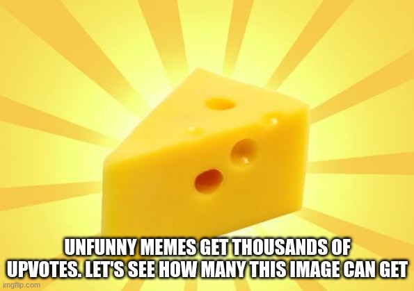 C H E E S E | UNFUNNY MEMES GET THOUSANDS OF UPVOTES. LET'S SEE HOW MANY THIS IMAGE CAN GET | image tagged in cheese time | made w/ Imgflip meme maker
