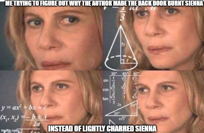 Math lady/Confused lady | ME TRYING TO FIGURE OUT WHY THE AUTHOR MADE THE BACK DOOR BURNT SIENNA; INSTEAD OF LIGHTLY CHARRED SIENNA | image tagged in math lady/confused lady | made w/ Imgflip meme maker