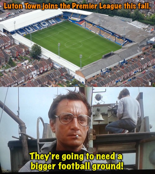 Playing the big boys now | Luton Town joins the Premier League this fall. They're going to need a 
bigger football ground! | image tagged in we're gonna need a bigger boat | made w/ Imgflip meme maker