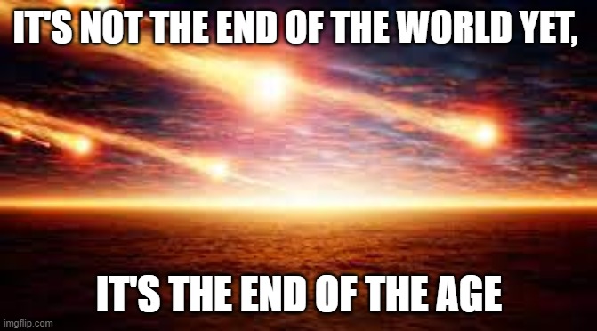 It's not the End of the world, it's the End of the Age | IT'S NOT THE END OF THE WORLD YET, IT'S THE END OF THE AGE | made w/ Imgflip meme maker