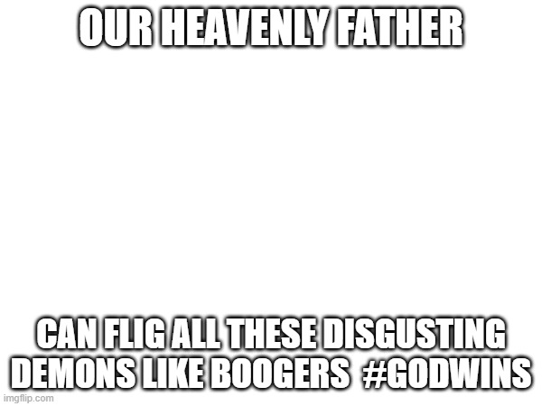 OUR HEAVENLY FATHER; CAN FLIG ALL THESE DISGUSTING DEMONS LIKE BOOGERS  #GODWINS | image tagged in blank white template | made w/ Imgflip meme maker