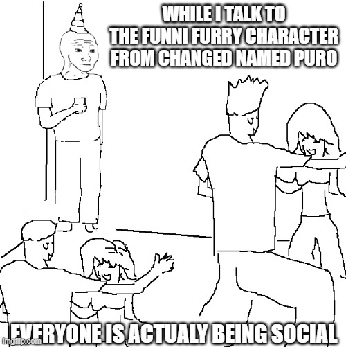 They don't know | WHILE I TALK TO THE FUNNI FURRY CHARACTER FROM CHANGED NAMED PURO; EVERYONE IS ACTUALY BEING SOCIAL | image tagged in they don't know | made w/ Imgflip meme maker