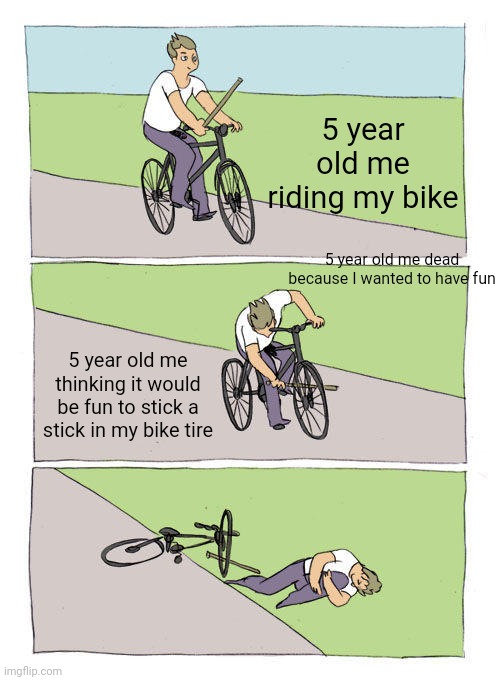 Bike Fall | 5 year old me riding my bike; 5 year old me dead because I wanted to have fun; 5 year old me thinking it would be fun to stick a stick in my bike tire | image tagged in memes,bike fall | made w/ Imgflip meme maker