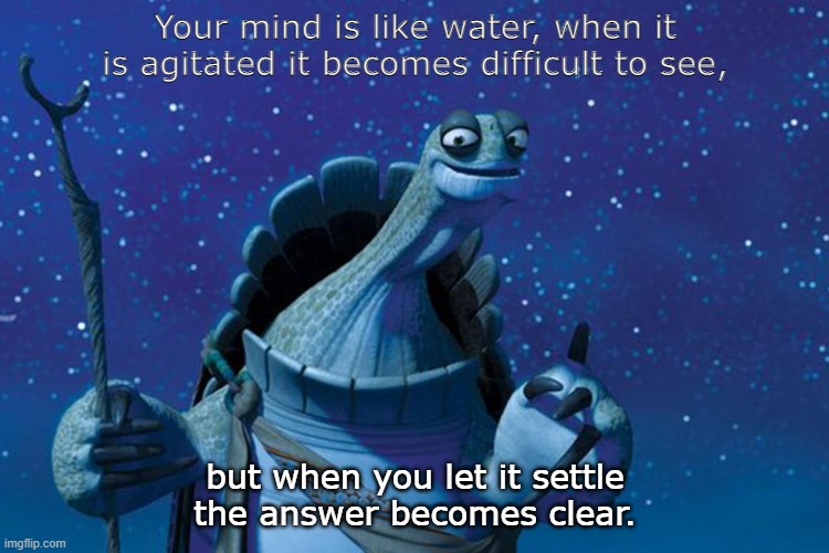 Mind becomes clear | Your mind is like water, when it is agitated it becomes difficult to see, but when you let it settle the answer becomes clear. | image tagged in master oogway | made w/ Imgflip meme maker