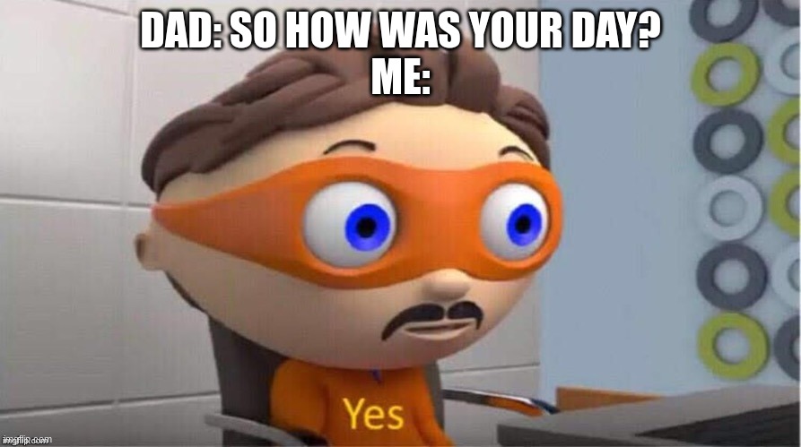 Protegent Yes | DAD: SO HOW WAS YOUR DAY?
ME: | image tagged in protegent yes | made w/ Imgflip meme maker