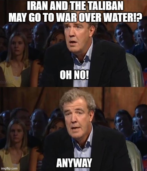 Oh no! Anyway | IRAN AND THE TALIBAN MAY GO TO WAR OVER WATER!? | image tagged in oh no anyway | made w/ Imgflip meme maker