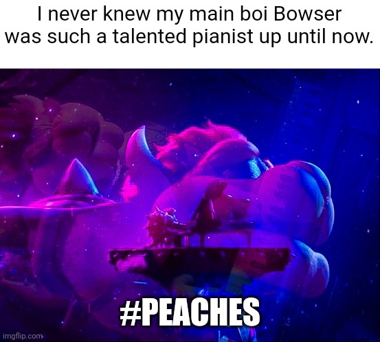 Bowser piano | I never knew my main boi Bowser was such a talented pianist up until now. #PEACHES | image tagged in bowser piano | made w/ Imgflip meme maker