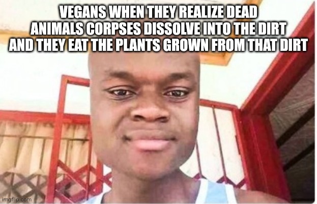 I'm so prawd of myself | VEGANS WHEN THEY REALIZE DEAD ANIMALS CORPSES DISSOLVE INTO THE DIRT AND THEY EAT THE PLANTS GROWN FROM THAT DIRT | image tagged in vegan,vegans | made w/ Imgflip meme maker