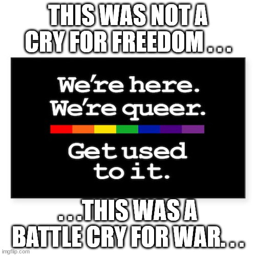 THIS WAS NOT A CRY FOR FREEDOM . . . . . .THIS WAS A BATTLE CRY FOR WAR. . . | image tagged in lgbt,evil,scumbags,gay pride,pride month | made w/ Imgflip meme maker