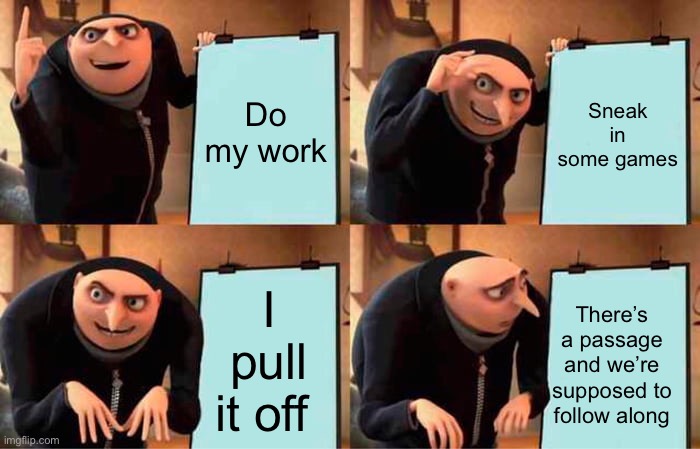 No kidding this happens all the time | Do my work; Sneak in some games; I pull it off; There’s a passage and we’re supposed to follow along | image tagged in memes,gru's plan,school | made w/ Imgflip meme maker