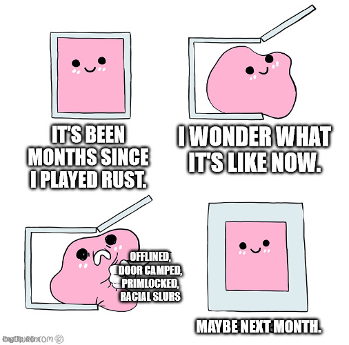 Pink Blob In the Box | I WONDER WHAT IT'S LIKE NOW. IT'S BEEN MONTHS SINCE I PLAYED RUST. OFFLINED, DOOR CAMPED, PRIMLOCKED, RACIAL SLURS; MAYBE NEXT MONTH. | image tagged in pink blob in the box | made w/ Imgflip meme maker