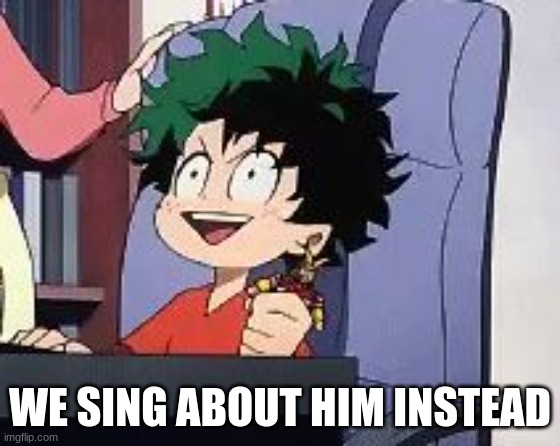 Exited Deku | WE SING ABOUT HIM INSTEAD | image tagged in exited deku | made w/ Imgflip meme maker