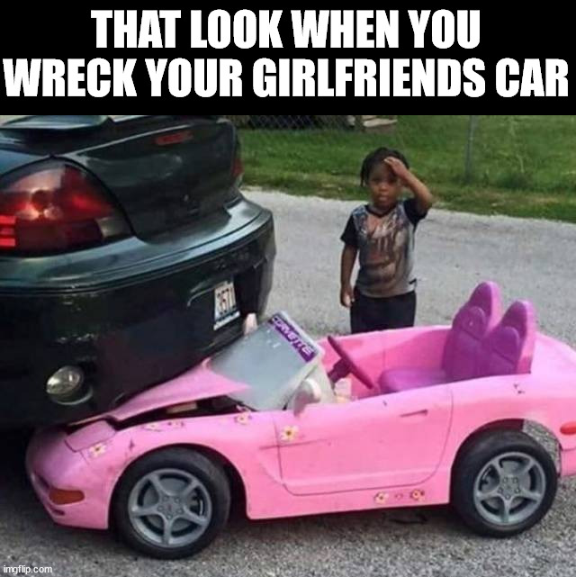 THAT LOOK WHEN YOU WRECK YOUR GIRLFRIENDS CAR | made w/ Imgflip meme maker