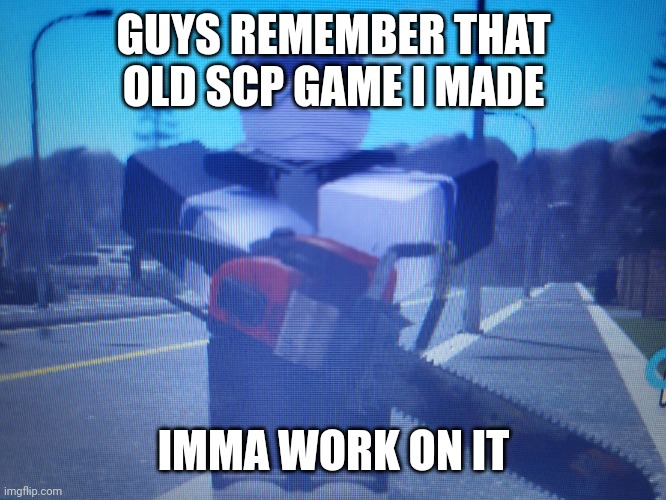 lordreaperus chainsaw | GUYS REMEMBER THAT OLD SCP GAME I MADE; IMMA WORK ON IT | image tagged in lordreaperus chainsaw | made w/ Imgflip meme maker