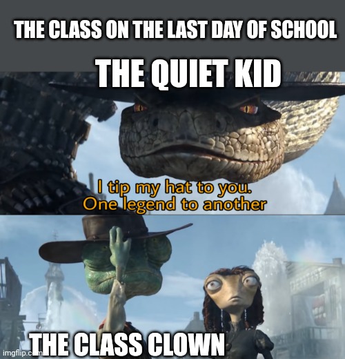 Literally me | THE CLASS ON THE LAST DAY OF SCHOOL; THE QUIET KID; THE CLASS CLOWN | image tagged in i tip my hat to you one legend to another,fun stream,meme,fonnay,funny memes,class clown | made w/ Imgflip meme maker