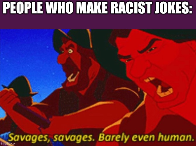 SAVAGES! | PEOPLE WHO MAKE RACIST JOKES: | image tagged in savages | made w/ Imgflip meme maker