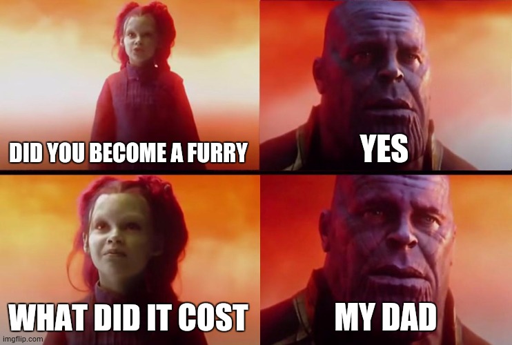 thanos what did it cost | DID YOU BECOME A FURRY; YES; WHAT DID IT COST; MY DAD | image tagged in thanos what did it cost | made w/ Imgflip meme maker