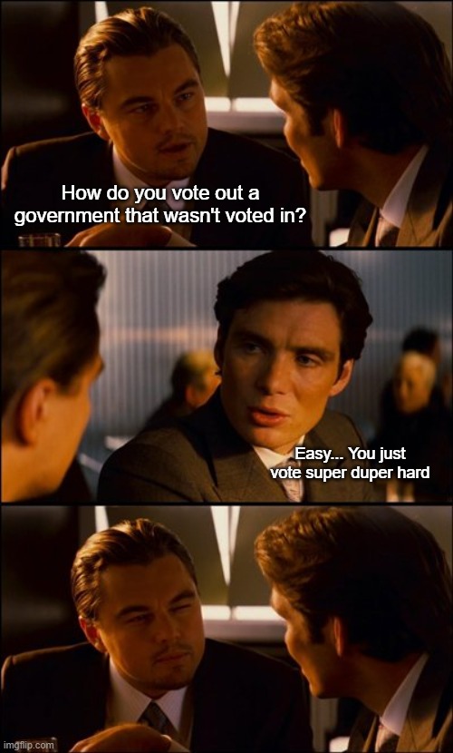 Did we just solve politics?! | How do you vote out a government that wasn't voted in? Easy... You just vote super duper hard | image tagged in conversation | made w/ Imgflip meme maker