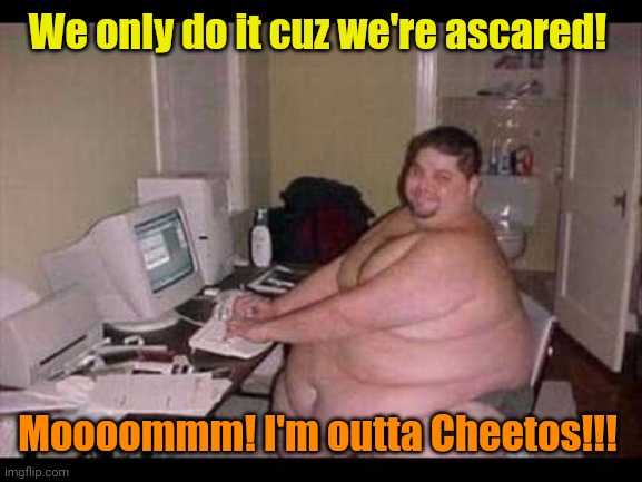 Basement Troll | We only do it cuz we're ascared! Moooommm! I'm outta Cheetos!!! | image tagged in basement troll | made w/ Imgflip meme maker