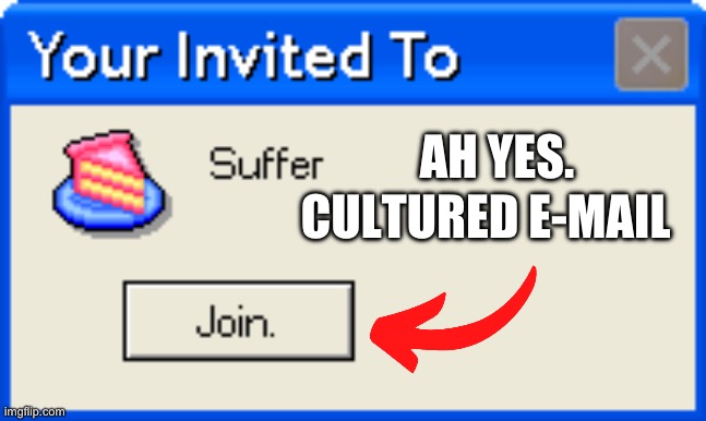 Your Invited To Suffer | AH YES. CULTURED E-MAIL | image tagged in your invited to suffer | made w/ Imgflip meme maker