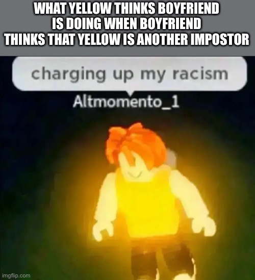 The second meme using this template | WHAT YELLOW THINKS BOYFRIEND IS DOING WHEN BOYFRIEND THINKS THAT YELLOW IS ANOTHER IMPOSTOR | image tagged in charging up my racism | made w/ Imgflip meme maker