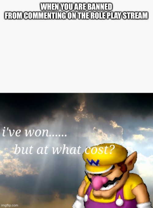 I've won but at what cost | WHEN YOU ARE BANNED FROM COMMENTING ON THE ROLE PLAY STREAM | image tagged in i've won but at what cost | made w/ Imgflip meme maker